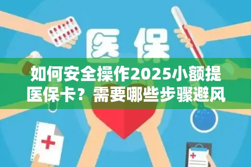 如何安全操作2025小额提医保卡？需要哪些步骤避风险？